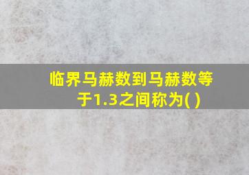 临界马赫数到马赫数等于1.3之间称为( )